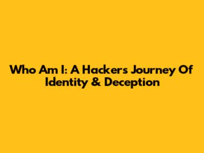 Who Am I: A Hacker's Journey Of Identity & Deception