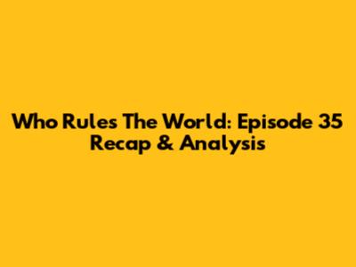 Who Rules The World: Episode 35 Recap & Analysis