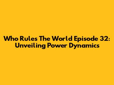 Who Rules The World Episode 32: Unveiling Power Dynamics