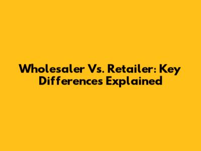 Wholesaler Vs. Retailer: Key Differences Explained
