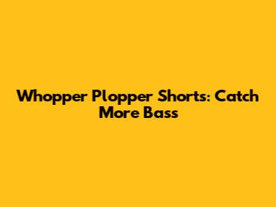 Whopper Plopper Shorts: Catch More Bass