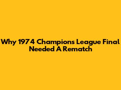 Why 1974 Champions League Final Needed A Rematch