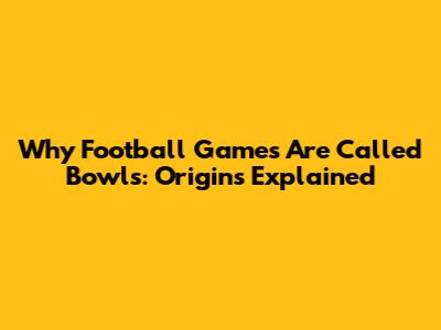 Why Football Games Are Called Bowls: Origins Explained
