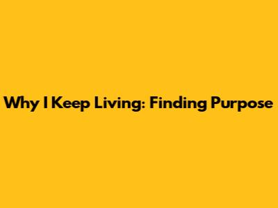 Why I Keep Living: Finding Purpose