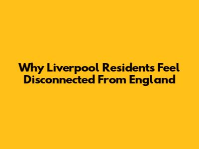 Why Liverpool Residents Feel Disconnected From England