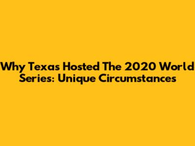 Why Texas Hosted The 2020 World Series: Unique Circumstances