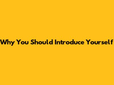 Why You Should Introduce Yourself