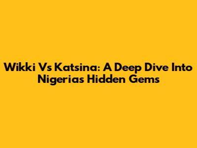 Wikki Vs Katsina: A Deep Dive Into Nigeria's Hidden Gems