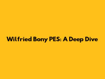 Wilfried Bony PES: A Deep Dive