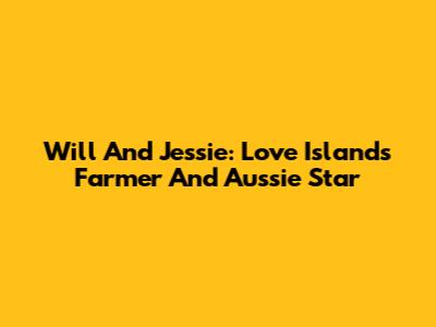Will And Jessie: Love Island's Farmer And Aussie Star