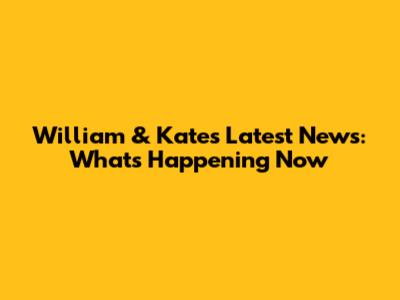 William & Kate's Latest News: What's Happening Now