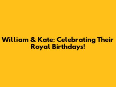 William & Kate: Celebrating Their Royal Birthdays!