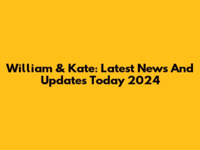 William & Kate: Latest News And Updates Today 2024
