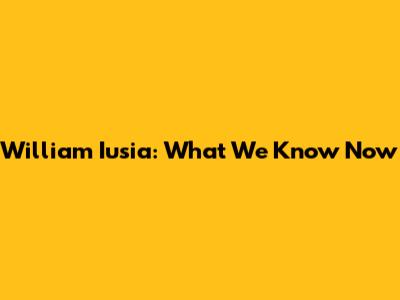 William Iusia: What We Know Now