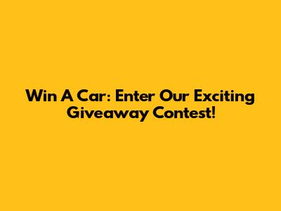 Win A Car: Enter Our Exciting Giveaway Contest!