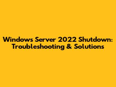 Windows Server 2022 Shutdown: Troubleshooting & Solutions