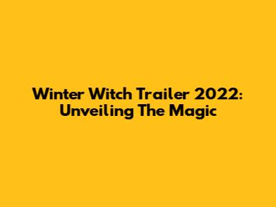 Winter Witch Trailer 2022: Unveiling The Magic