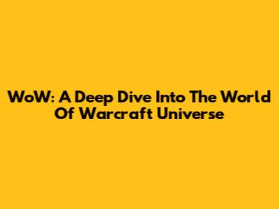 WoW: A Deep Dive Into The World Of Warcraft Universe