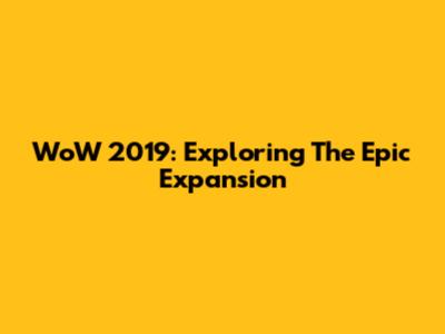 WoW 2019: Exploring The Epic Expansion