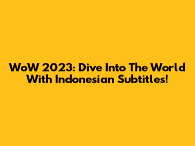 WoW 2023: Dive Into The World With Indonesian Subtitles!
