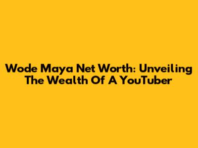 Wode Maya Net Worth: Unveiling The Wealth Of A YouTuber