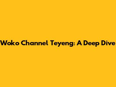 Woko Channel Teyeng: A Deep Dive