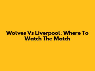 Wolves Vs Liverpool: Where To Watch The Match