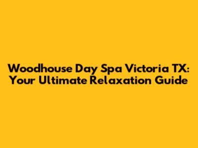Woodhouse Day Spa Victoria TX: Your Ultimate Relaxation Guide