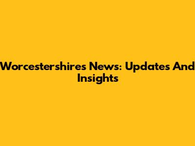 Worcestershire's News: Updates And Insights