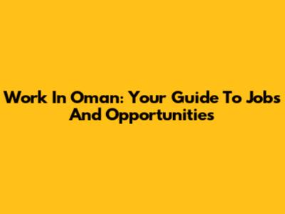 Work In Oman: Your Guide To Jobs And Opportunities