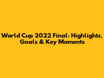 World Cup 2022 Final: Highlights, Goals & Key Moments