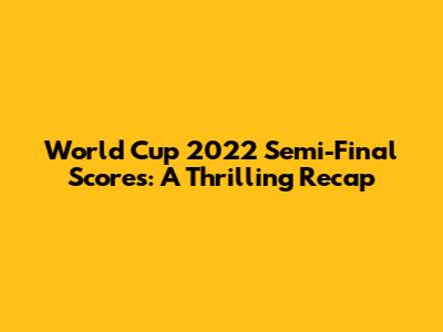 World Cup 2022 Semi-Final Scores: A Thrilling Recap