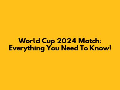World Cup 2024 Match: Everything You Need To Know!