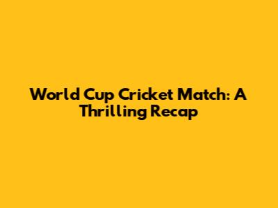World Cup Cricket Match: A Thrilling Recap
