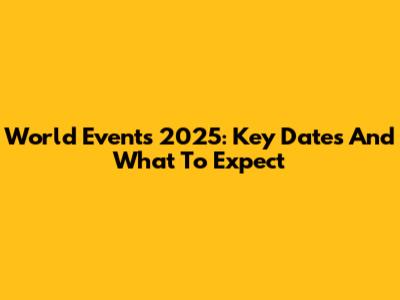 World Events 2025: Key Dates And What To Expect