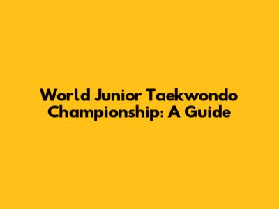 World Junior Taekwondo Championship: A Guide