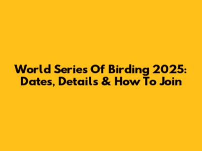 World Series Of Birding 2025: Dates, Details & How To Join