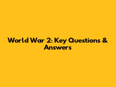 World War 2: Key Questions & Answers