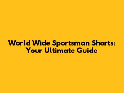 World Wide Sportsman Shorts: Your Ultimate Guide