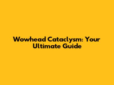 Wowhead Cataclysm: Your Ultimate Guide