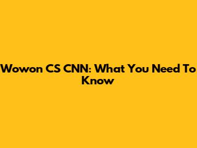 Wowon CS CNN: What You Need To Know