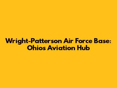 Wright-Patterson Air Force Base: Ohio's Aviation Hub