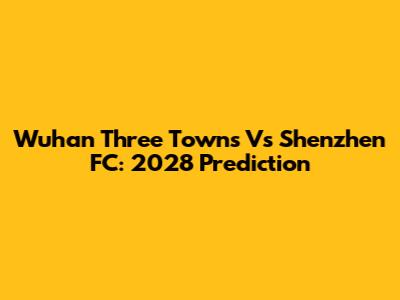 Wuhan Three Towns Vs Shenzhen FC: 2028 Prediction