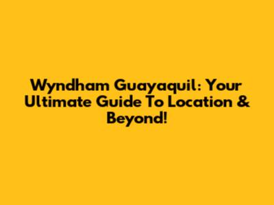Wyndham Guayaquil: Your Ultimate Guide To Location & Beyond!