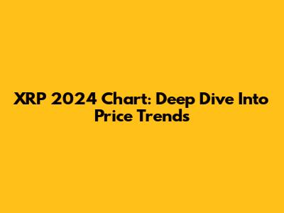 XRP 2024 Chart: Deep Dive Into Price Trends