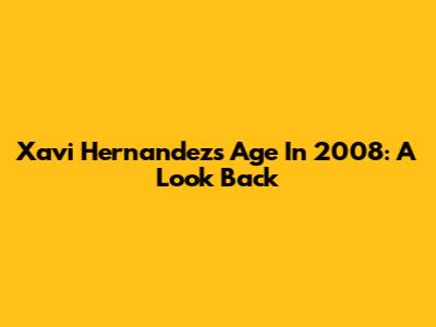 Xavi Hernandez's Age In 2008: A Look Back