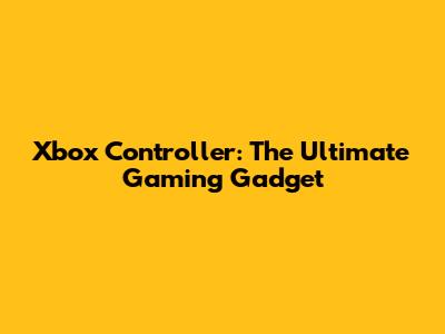 Xbox Controller: The Ultimate Gaming Gadget