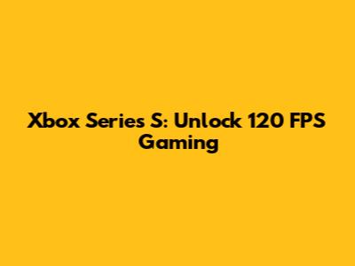 Xbox Series S: Unlock 120 FPS Gaming
