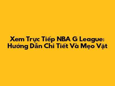 Xem Trực Tiếp NBA G League: Hướng Dẫn Chi Tiết Và Mẹo Vặt