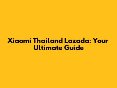 Xiaomi Thailand Lazada: Your Ultimate Guide